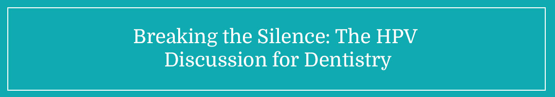 Breaking the Silence: The HPV Discussion for Dentistry