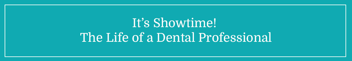 "It’s Showtime!  The Life of a Dental Professional"