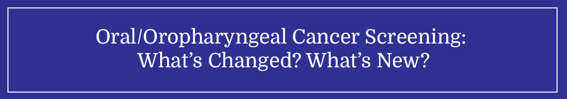 Oral/Oropharyngeal Cancer Screening: What’s Changed? What’s New?